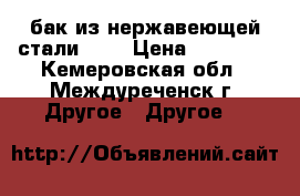 бак из нержавеющей стали     › Цена ­ 30 000 - Кемеровская обл., Междуреченск г. Другое » Другое   